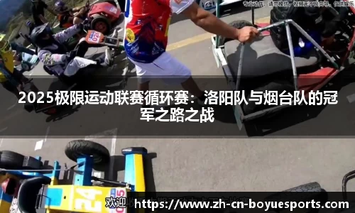 2025极限运动联赛循环赛：洛阳队与烟台队的冠军之路之战