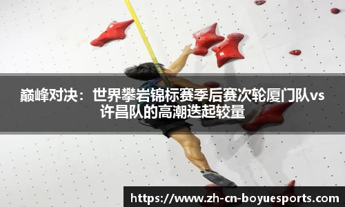 巅峰对决：世界攀岩锦标赛季后赛次轮厦门队vs许昌队的高潮迭起较量
