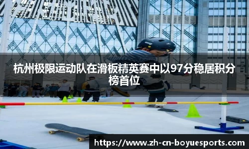 杭州极限运动队在滑板精英赛中以97分稳居积分榜首位